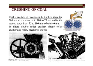 CRUSHING OF COAL
Coal is crushed in two stages. In the first stage the
300mm size is reduced to 100 to 75mm and in the
sec...