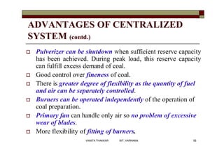 ADVANTAGES OF CENTRALIZED
SYSTEM (contd.)
 Pulverizer can be shutdown when sufficient reserve capacity
has been achieved....