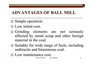ADVANTAGES OF BALL MILL
 Simple operation.
 Low initial cost.
 Grinding elements are not seriously
affected by metal sc...