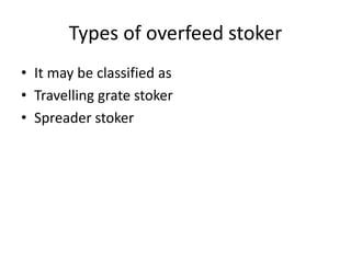 Types of overfeed stoker
• It may be classified as
• Travelling grate stoker
• Spreader stoker
 
