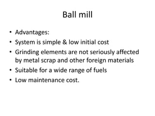 Ball mill
• Advantages:
• System is simple & low initial cost
• Grinding elements are not seriously affected
by metal scrap and other foreign materials
• Suitable for a wide range of fuels
• Low maintenance cost.
 