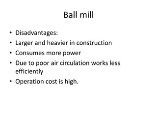 Ball mill
• Disadvantages:
• Larger and heavier in construction
• Consumes more power
• Due to poor air circulation works less
efficiently
• Operation cost is high.
 