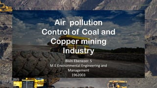 Air pollution
Control of Coal and
Copper mining
Industry
Bivin Ebenezer. S
M.E Environmental Engineering and
Management
1962003
 