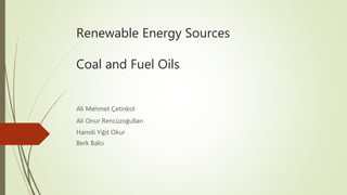Renewable Energy Sources
Coal and Fuel Oils
Ali Mehmet Çetinkol
Ali Onur Rencüzoğulları
Hamdi Yiğit Okur
Berk Balcı
 