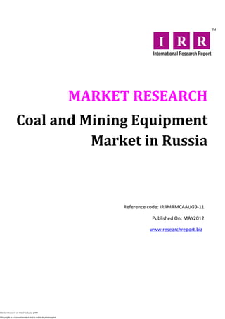MARKET RESEARCH
                  Coal and Mining Equipment
                            Market in Russia



                                                                       Reference code: IRRMRMCAAUG9-11

                                                                                 Published On: MAY2012

                                                                                 www.researchreport.biz




Market Research on Retail industry @IRR

This profile is a licensed product and is not to be photocopied
 