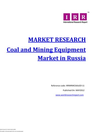MARKET RESEARCH
                  Coal and Mining Equipment
                            Market in Russia



                                                                       Reference code: IRRMRMCAAUG9-11

                                                                                  Published On: MAY2012

                                                                           www.worldresearchreport.com




Market Research on Retail industry @IRR

This profile is a licensed product and is not to be photocopied
 