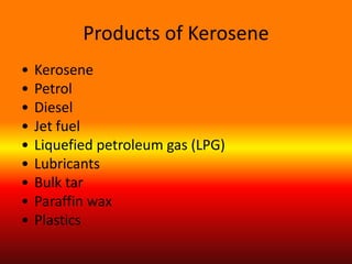 Products of Kerosene
•
•
•
•
•
•
•
•
•

Kerosene
Petrol
Diesel
Jet fuel
Liquefied petroleum gas (LPG)
Lubricants
Bulk tar
Paraffin wax
Plastics

 