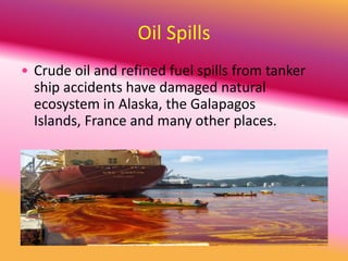 Oil Spills
• Crude oil and refined fuel spills from tanker
ship accidents have damaged natural
ecosystem in Alaska, the Galapagos
Islands, France and many other places.

 