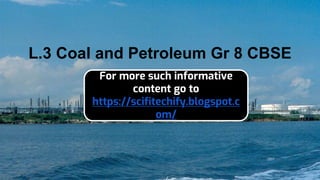 L.3 Coal and Petroleum Gr 8 CBSE
For more such informative
content go to
https://scifitechify.blogspot.c
om/
 