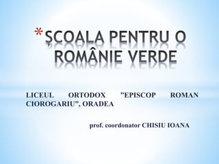 LICEUL ORTODOX ”EPISCOP ROMAN
CIOROGARIU”, ORADEA
prof. coordonator CHISIU IOANA
*
 