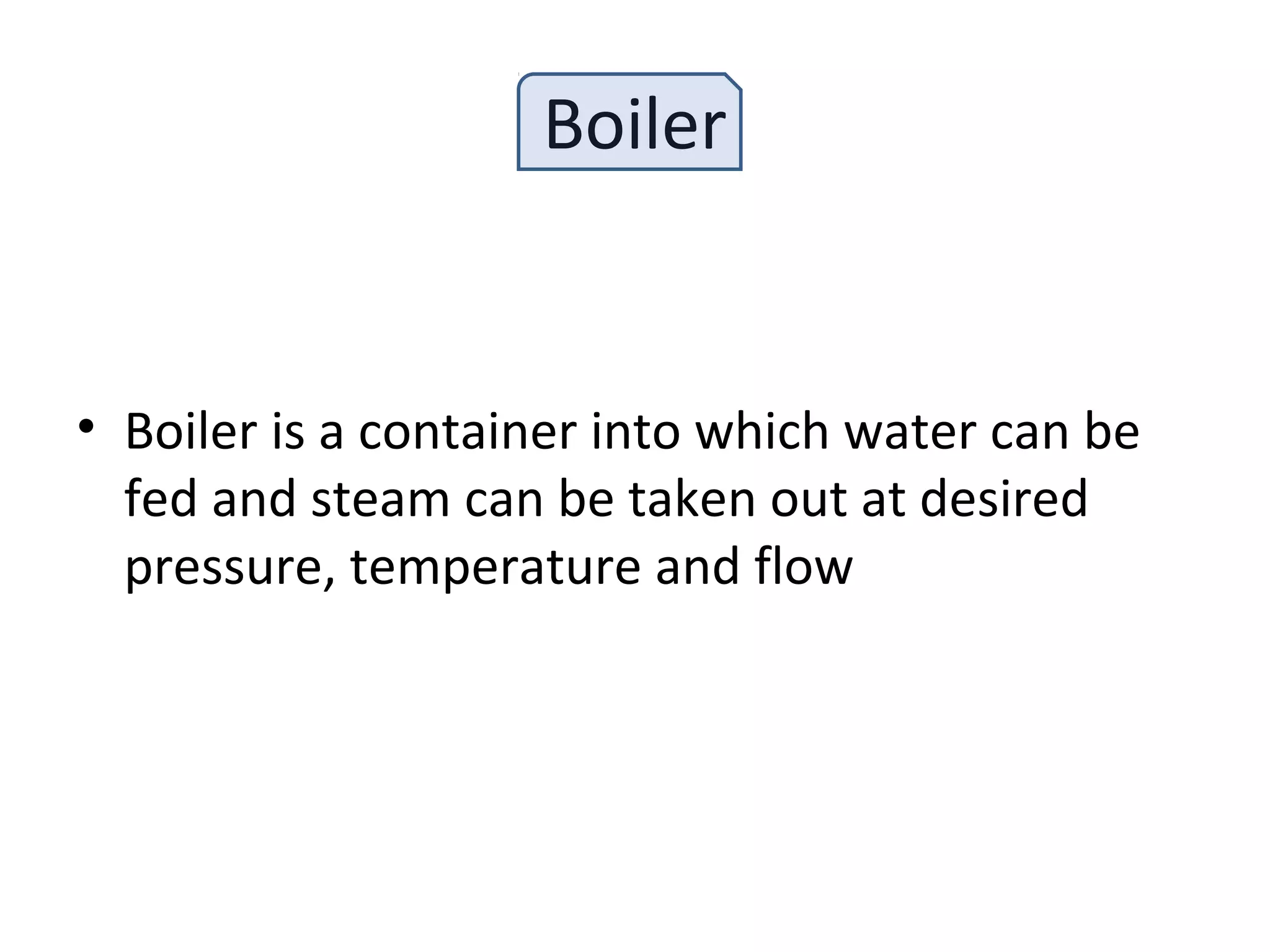 Boiler
• Boiler is a container into which water can be
fed and steam can be taken out at desired
pressure, temperature and flow
 