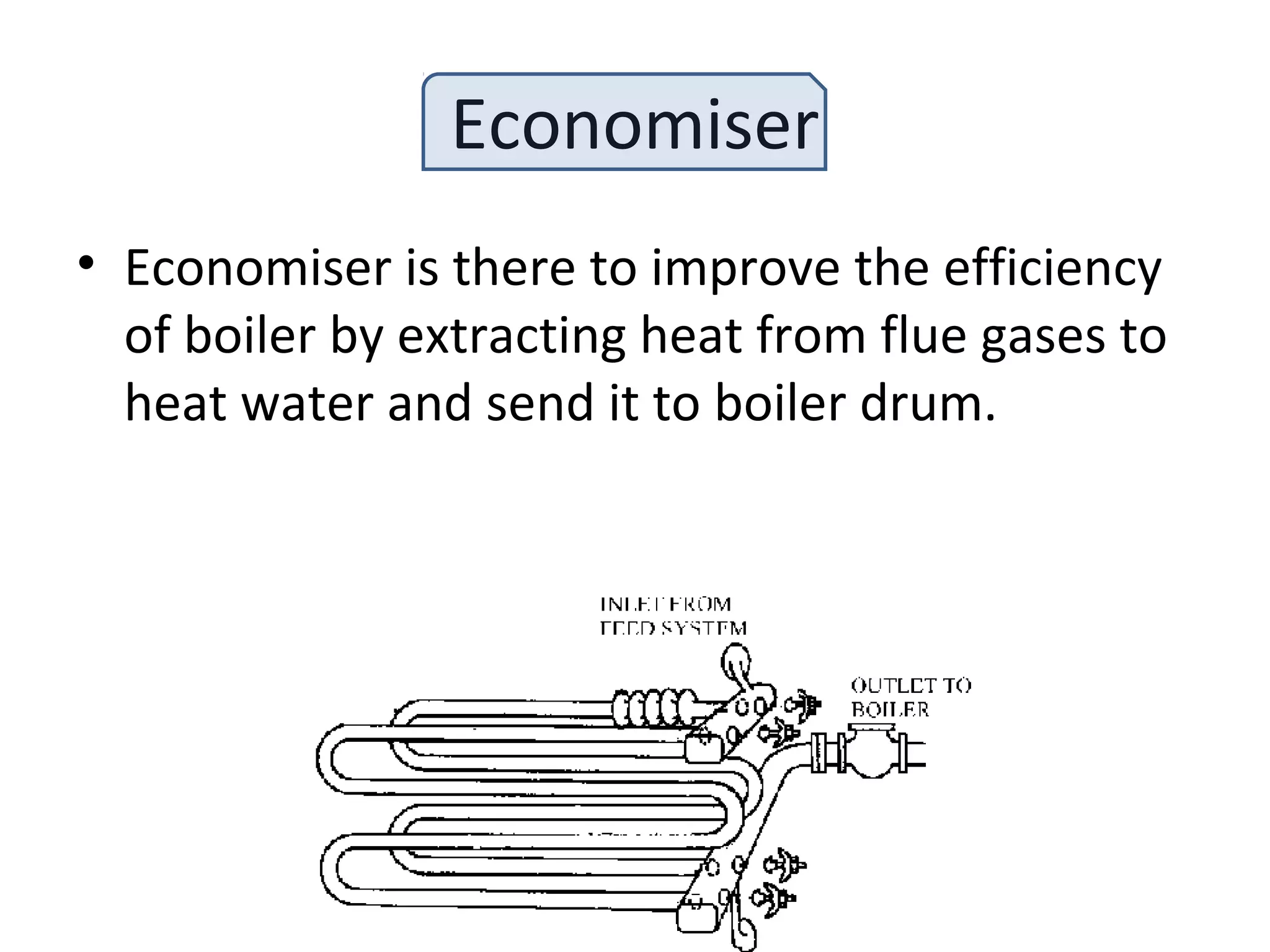 Economiser
• Economiser is there to improve the efficiency
of boiler by extracting heat from flue gases to
heat water and send it to boiler drum.
 