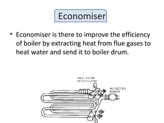 Economiser
• Economiser is there to improve the efficiency
of boiler by extracting heat from flue gases to
heat water and send it to boiler drum.
 