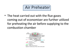 Air Preheater
• The heat carried out with the flue gases
coming out of economiser are further utilized
for preheating the air before supplying to the
combustion chamber
 