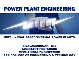POWER PLANT ENGINEERING
S.BALAMURUGAN - M.E
ASSISTANT PROFESSOR
MECHANICAL ENGINEERING
AAA COLLEGE OF ENGINEERING & TECHNOLOGY
UNIT 1 – COAL BASED THERMAL POWER PLANTS
 