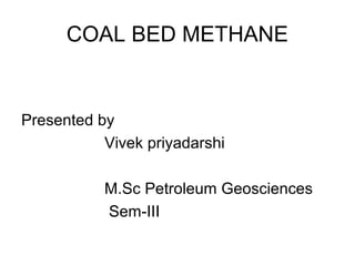COAL BED METHANE
Presented by
Vivek priyadarshi
M.Sc Petroleum Geosciences
Sem-III
 