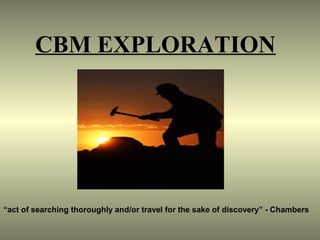 CBM EXPLORATION
“act of searching thoroughly and/or travel for the sake of discovery” - Chambers
 