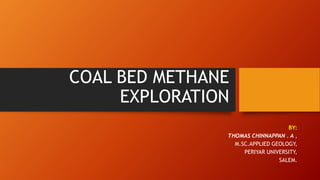 COAL BED METHANE
EXPLORATION
BY:
THOMAS CHINNAPPAN . A ,
M.SC.APPLIED GEOLOGY,
PERIYAR UNIVERSITY,
SALEM.
 