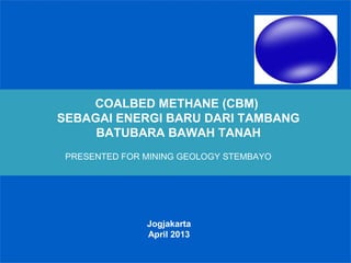 COALBED METHANE (CBM)
SEBAGAI ENERGI BARU DARI TAMBANG
BATUBARA BAWAH TANAH
PRESENTED FOR MINING GEOLOGY STEMBAYO
Jogjakarta
April 2013
 