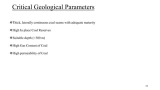 Critical Geological Parameters
Thick, laterally continuous coal seams with adequate maturity
High In place Coal Reserves
Suitable depth (>300 m)
High Gas Content of Coal
High permeability of Coal
10
 
