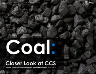 Learn more @ www.zpryme.com | www.smartgridresearch.org
May 2012




    Coal:
    Closer Look at CCS
     Zpryme Smart Grid Insights Presents a Special Report Series (Part 3 of 3):


                                                                                  Copyright © 2012 Zpryme Research & Consulting, LLC All rights reserved.
 