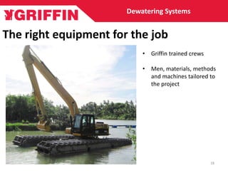 The right equipment for the job
Dewatering Systems
• Griffin trained crews
• Men, materials, methods
and machines tailored to
the project
18
 