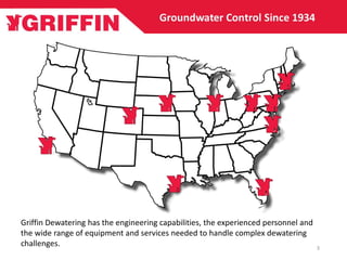 Griffin Dewatering has the engineering capabilities, the experienced personnel and
the wide range of equipment and services needed to handle complex dewatering
challenges. 3
 