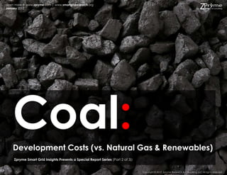 Learn more @ www.zpryme.com | www.smartgridresearch.org
January 2012




    Coal:
    Development Costs (vs. Natural Gas & Renewables)
     Zpryme Smart Grid Insights Presents a Special Report Series (Part 2 of 3):


                                                                                  Copyright © 2012 Zpryme Research & Consulting, LLC All rights reserved.
 