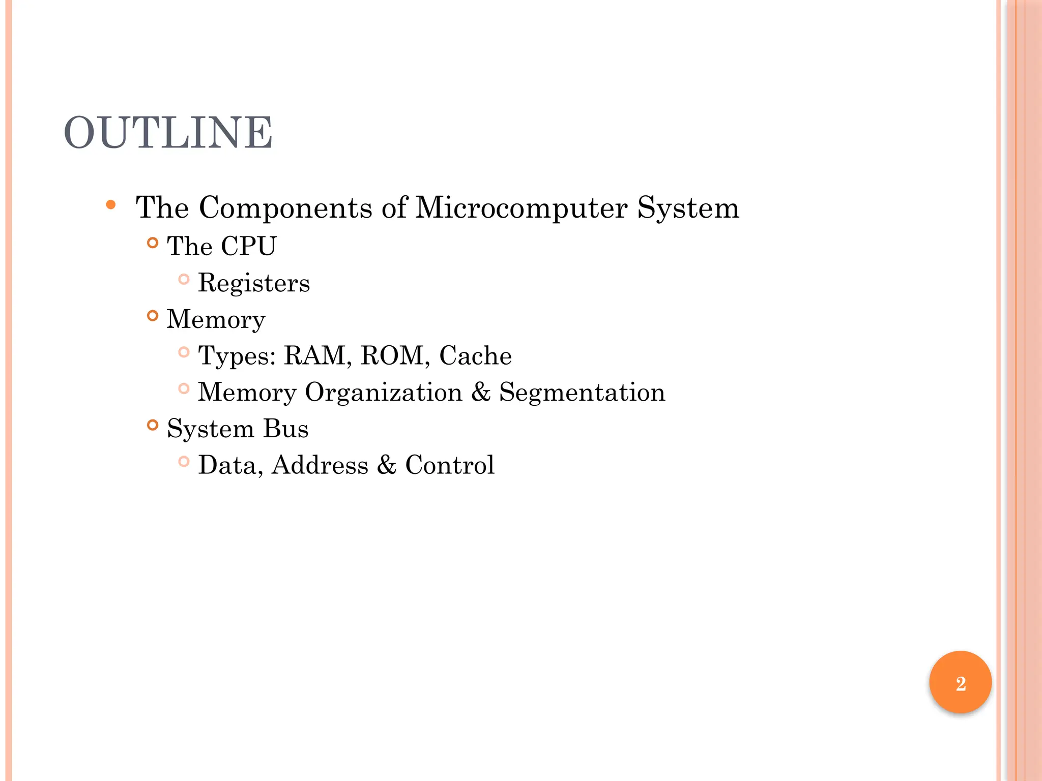 2
OUTLINE
 The Components of Microcomputer System
 The CPU
 Registers
 Memory
 Types: RAM, ROM, Cache
 Memory Organization & Segmentation
 System Bus
 Data, Address & Control
 