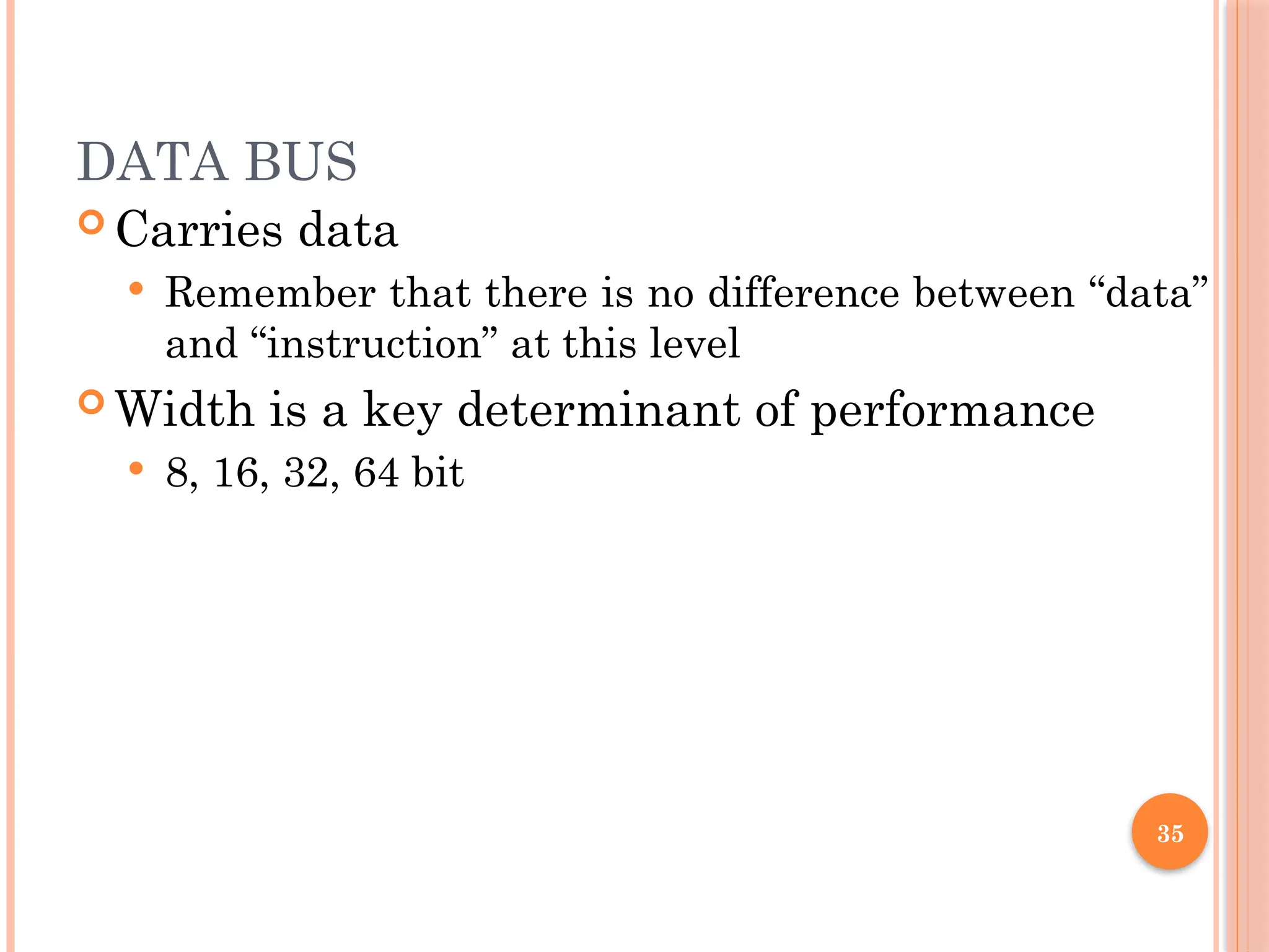 DATA BUS
 Carries data
 Remember that there is no difference between “data”
and “instruction” at this level
 Width is a key determinant of performance
 8, 16, 32, 64 bit
35
 