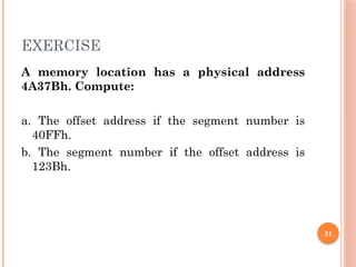 31
EXERCISE
A memory location has a physical address
4A37Bh. Compute:
a. The offset address if the segment number is
40FFh.
b. The segment number if the offset address is
123Bh.
 