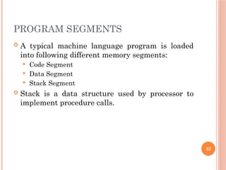 PROGRAM SEGMENTS
 A typical machine language program is loaded
into following different memory segments:
 Code Segment
 Data Segment
 Stack Segment
 Stack is a data structure used by processor to
implement procedure calls.
32
 