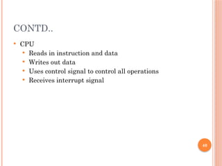 CONTD..
 CPU
 Reads in instruction and data
 Writes out data
 Uses control signal to control all operations
 Receives interrupt signal
40
 
