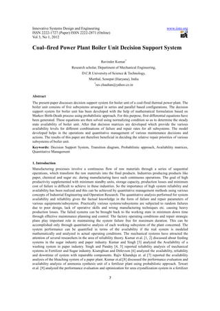 Innovative Systems Design and Engineering                                                        www.iiste.org
ISSN 2222-1727 (Paper) ISSN 2222-2871 (Online)
Vol 3, No 1, 2012

Coal–fired Power Plant Boiler Unit Decision Support System

                                                    Ravinder Kumar*
                            Research scholar, Department of Mechanical Engineering,
                                    D.C.R University of Science & Technology,
                                         Murthal, Sonepat (Haryana), India
                                             *
                                                 rav.chauhan@yahoo.co.in


Abstract
The present paper discusses decision support system for boiler unit of a coal-fired thermal power plant. The
boiler unit consists of five subsystems arranged in series and parallel based configurations. The decision
support system for boiler unit has been developed with the help of mathematical formulation based on
Markov Birth-Death process using probabilistic approach. For this purpose, first differential equations have
been generated. These equations are then solved using normalizing condition so as to determine the steady
state availability of boiler unit. After that decision matrices are developed which provide the various
availability levels for different combinations of failure and repair rates for all subsystems. The model
developed helps in the operations and quantitative management of various maintenance decisions and
actions. The results of this paper are therefore beneficial in deciding the relative repair priorities of various
subsystems of boiler unit.
Keywords: Decision Support System, Transition diagram, Probabilistic approach, Availability matrices,
Quantitative Management


1. Introduction
Manufacturing processes involve a continuous flow of raw materials through a series of sequential
operations, which transform the raw materials into the final products. Industries producing products like
paper, chemical and sugar etc. during manufacturing have such continuous operations. The goal of high
productivity supplemented with minimum standby units, storage capacity, production losses and minimum
cost of failure is difficult to achieve in these industries. So the importance of high system reliability and
availability has been realized and this can be achieved by quantitative management methods using various
concepts of Industrial Engineering and Operation Research. The quantitative analysis performed for system
availability and reliability gives the factual knowledge in the form of failure and repair parameters of
various equipments/subsystems. Practically various systems/subsystems are subjected to random failures
due to poor design, lack of operative skills and wrong manufacturing techniques etc. causing heavy
production losses. The failed systems can be brought back to the working state in minimum down time
through effective maintenance planning and control. The factory operating conditions and repair strategic
plans play important role in maintaining the system failure free for maximum duration. This can be
accomplished only through quantitative analysis of each working subsystem of the plant concerned. The
system performance can be quantified in terms of the availability if the real system is modeled
mathematically and analyzed in actual operating conditions. The mechanical systems have attracted the
attention of several researchers in the area of reliability theory. Kumar et.al. [1, 2] discussed about feeding
systems in the sugar industry and paper industry. Kumar and Singh [3] analyzed the Availability of a
washing system in paper industry. Singh and Pandey [4, 5] reported reliability analysis of mechanical
systems in Fertilizer and Sugar industry. Kiureghian and Ditlevson [6] analyzed the availability, reliability
and downtime of system with repairable components. Rajiv Khanduja et. al [7] reported the availability
analysis of the bleaching system of a paper plant. Kumar et.al.[8] discussed the performance evaluation and
availability analysis of ammonia synthesis unit of a fertilizer plant using probabilistic approach. Tewari
et.al. [9] analyzed the performance evaluation and optimization for urea crystallization system in a fertilizer

                                                         7
 