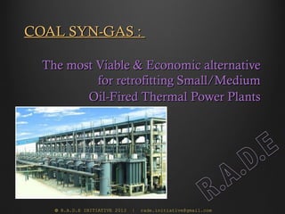 COAL SYN-GAS :

  The most Viable & Economic alternative
           for retrofitting Small/Medium
         Oil-Fired Thermal Power Plants




    © R.A.D.E INITIATIVE 2013   |   rade.initiative@gmail.com
 