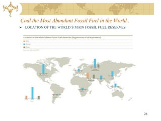Coal the Most Abundant Fossil Fuel in the World..
 LOCATION OF THE WORLD’S MAIN FOSSIL FUEL RESERVES




                                                      26
 