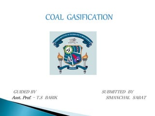 COAL GASIFICATION
GUIDED BY SUBMITTED BY
Asst. Prof. - T.S BARIK SIMANCHAL SABAT
 