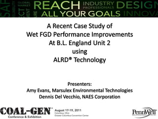 A Recent Case Study of Wet FGD Performance Improvements  At B.L. England Unit 2  using  ALRD® Technology Presenters: Amy Evans, Marsulex Environmental Technologies Dennis Del Vecchio, NAES Corporation 