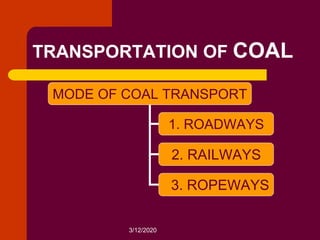 3/12/2020
TRANSPORTATION OF COAL
MODE OF COAL TRANSPORT
1. ROADWAYS
2. RAILWAYS
3. ROPEWAYS
 