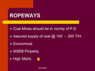 3/12/2020
ROPEWAYS
 Coal Mines should be in vicinity of P.S.
 Assured supply of coal @ 100 - 250 T/H.
 Economical
 MSEB Property.
 High Maint.
 