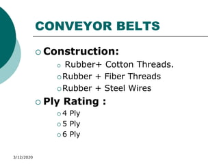 3/12/2020
CONVEYOR BELTS
 Construction:
 Rubber+ Cotton Threads.
Rubber + Fiber Threads
Rubber + Steel Wires
 Ply Rating :
 4 Ply
 5 Ply
 6 Ply
 