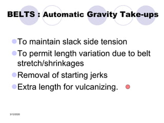 3/12/2020
BELTS : Automatic Gravity Take-ups
To maintain slack side tension
To permit length variation due to belt
stretch/shrinkages
Removal of starting jerks
Extra length for vulcanizing.
 