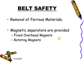 3/12/2020
BELT SAFETY
• Removal of Ferrous Materials.
• Magnetic separators are provided
– Fixed Overhead Magnets
– Rotating Magnets
 