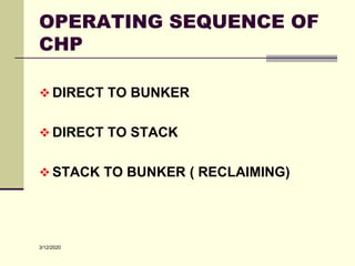 3/12/2020
OPERATING SEQUENCE OF
CHP
 DIRECT TO BUNKER
 DIRECT TO STACK
 STACK TO BUNKER ( RECLAIMING)
 