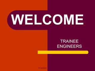 3/12/2020
WELCOME
TRAINEE
ENGINEERS
 