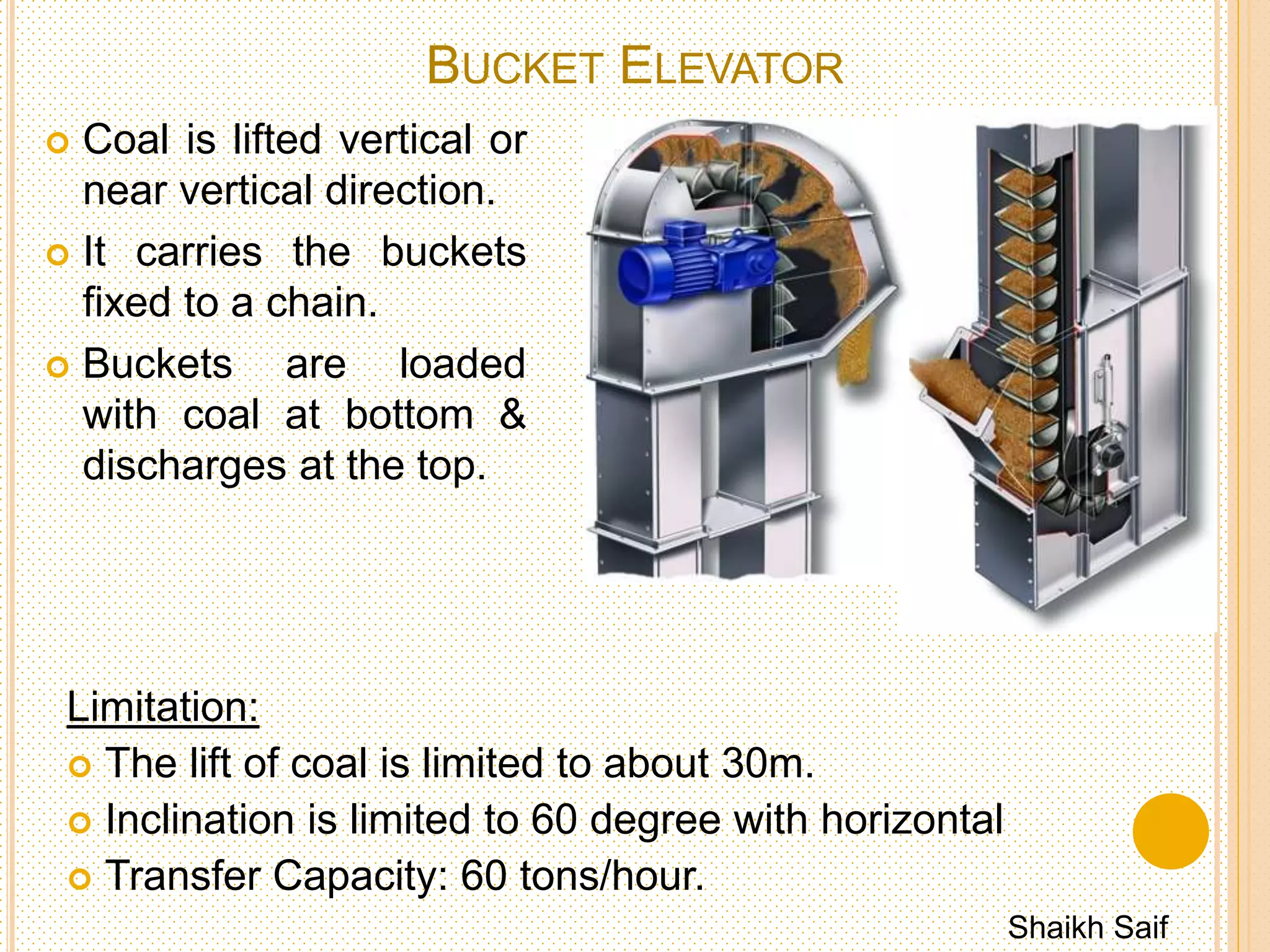SCREW CONVEYORS
Shaikh Saif
 Advantages
1. Cheap
2. Requires small space, simple & tight.
3. Dust tight.
 Disadvantages
1. High power consumption per ton of coal transfer
2. Wear and tear of screw is high. Shorter life
 