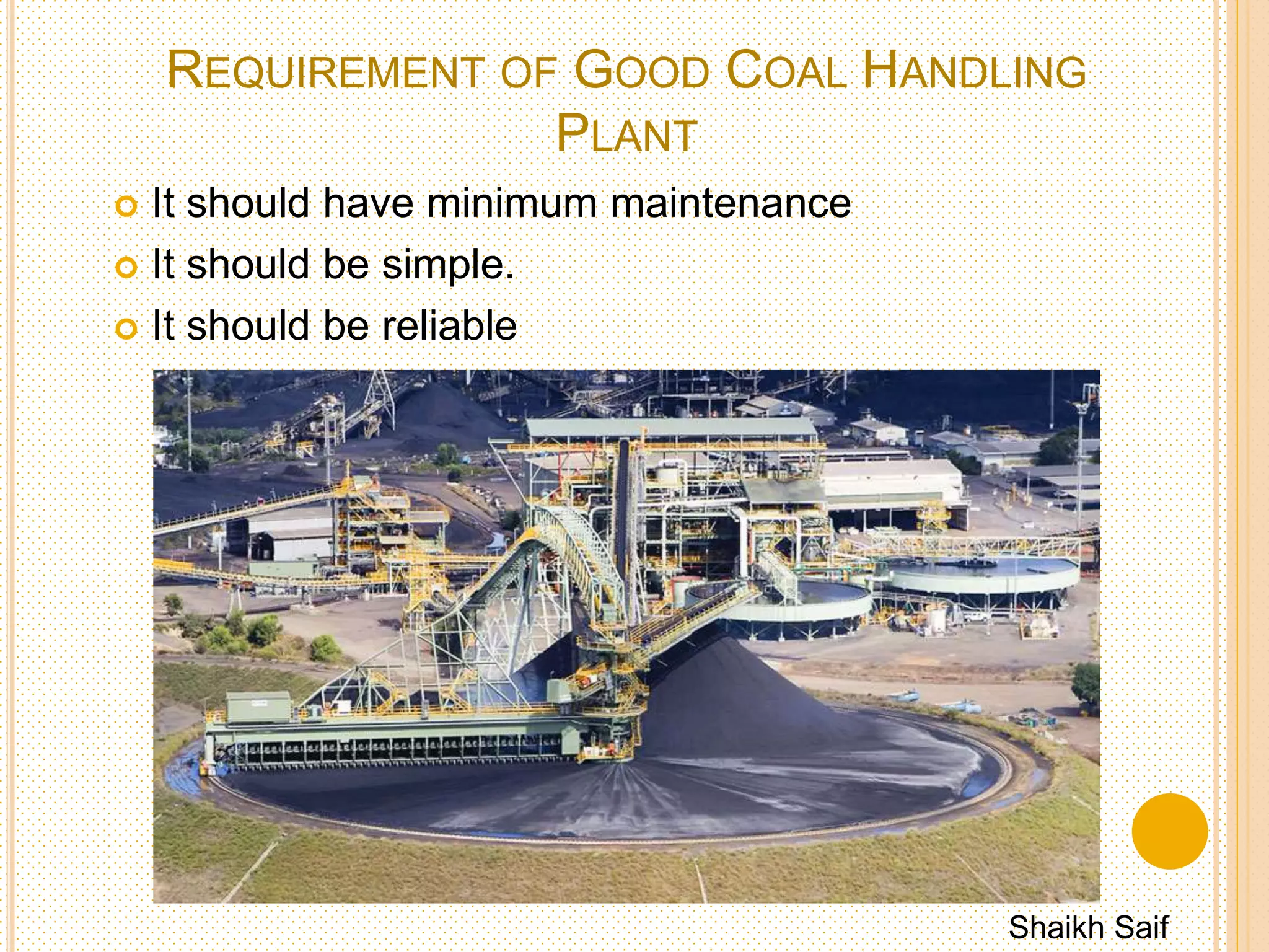 REQUIREMENT OF GOOD COAL HANDLING
PLANT
 It should have minimum maintenance
 It should be simple.
 It should be reliable
Shaikh Saif
 