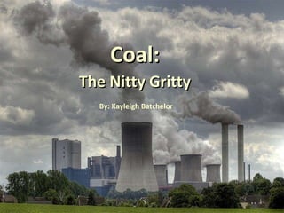 Coal: The Nitty Gritty Coal: The Nitty Gritty By: Kayleigh Batchelor 