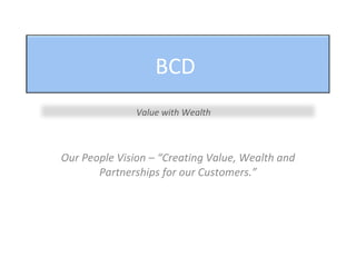 Our People Vision – “Creating Value, Wealth and Partnerships for our Customers.” Value with Wealth BCD  