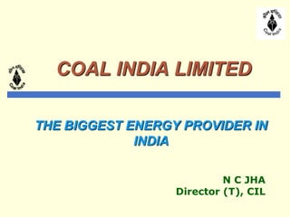 COAL INDIA LIMITED
THE BIGGEST ENERGY PROVIDER IN
INDIA
N C JHA
Director (T), CIL
 
